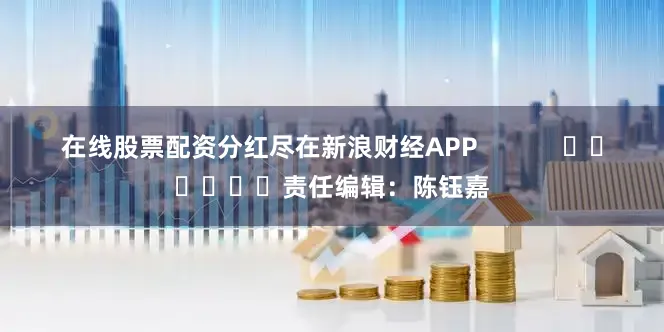 在线股票配资分红尽在新浪财经APP            						责任编辑：陈钰嘉