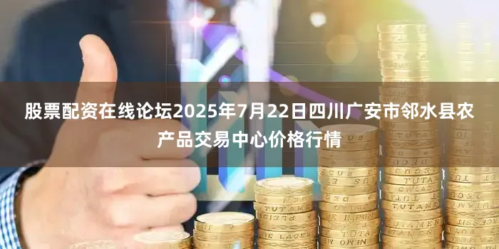 股票配资在线论坛2025年7月22日四川广安市邻水县农产品交易中心价格行情
