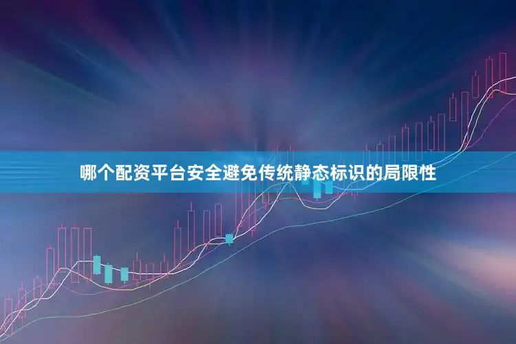 哪个配资平台安全避免传统静态标识的局限性