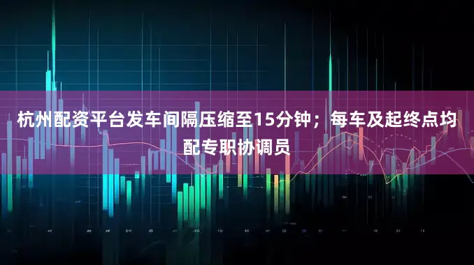 杭州配资平台发车间隔压缩至15分钟；每车及起终点均配专职协调员
