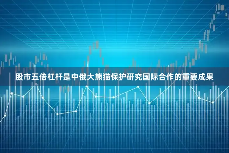 股市五倍杠杆是中俄大熊猫保护研究国际合作的重要成果