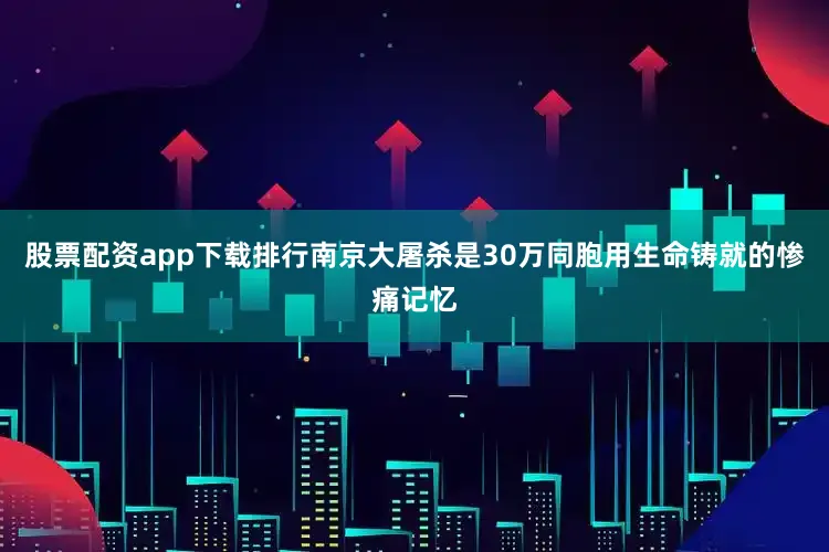 股票配资app下载排行南京大屠杀是30万同胞用生命铸就的惨痛记忆