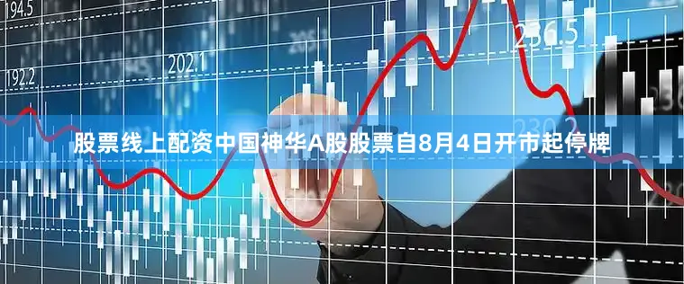 股票线上配资中国神华A股股票自8月4日开市起停牌