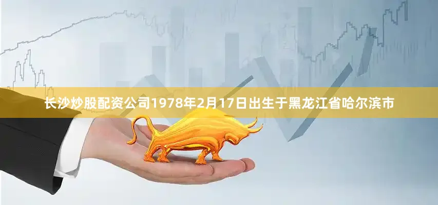 长沙炒股配资公司1978年2月17日出生于黑龙江省哈尔滨市