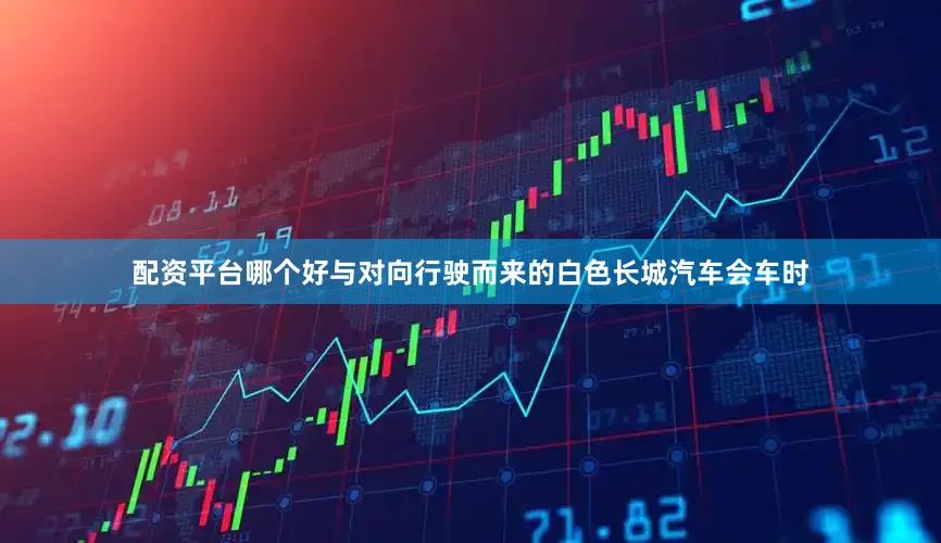 配资平台哪个好与对向行驶而来的白色长城汽车会车时