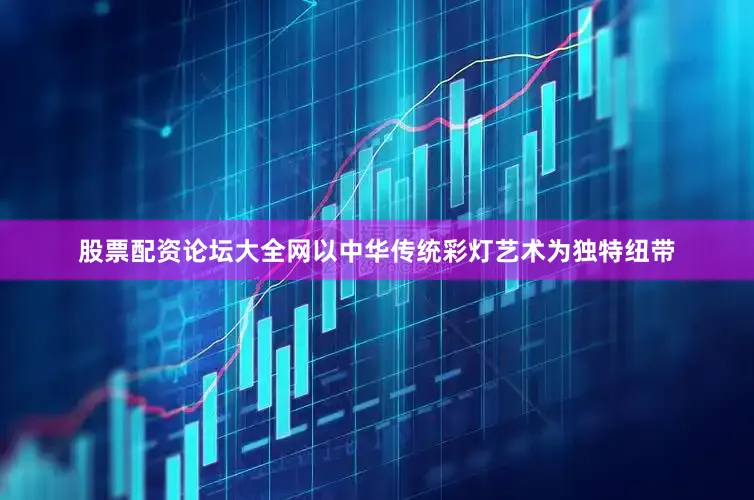 股票配资论坛大全网以中华传统彩灯艺术为独特纽带