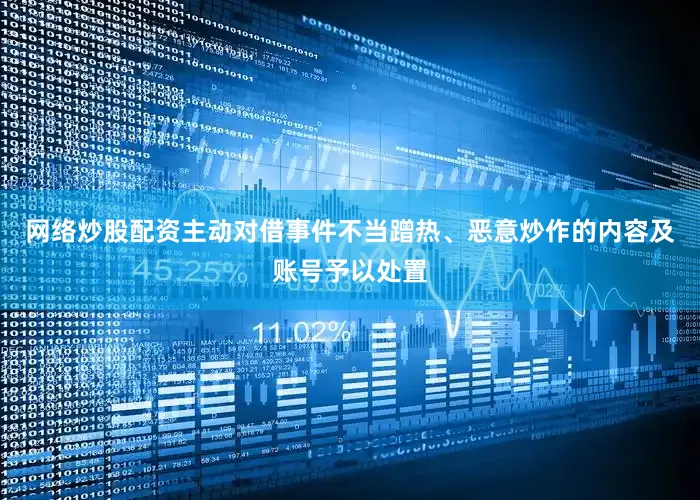 网络炒股配资主动对借事件不当蹭热、恶意炒作的内容及账号予以处置