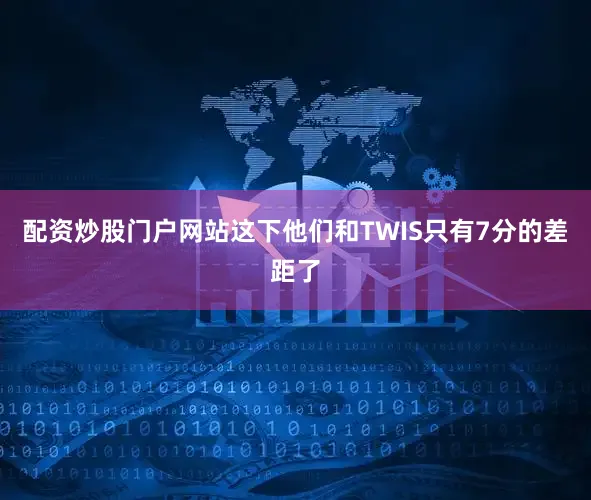 配资炒股门户网站这下他们和TWIS只有7分的差距了
