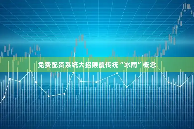 免费配资系统大招颠覆传统“冰雨”概念