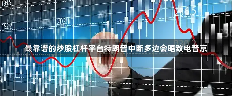 最靠谱的炒股杠杆平台特朗普中断多边会晤致电普京