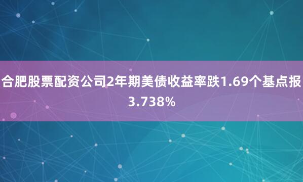 合肥股票配资公司2年期美债收益率跌1.69个基点报3.738%