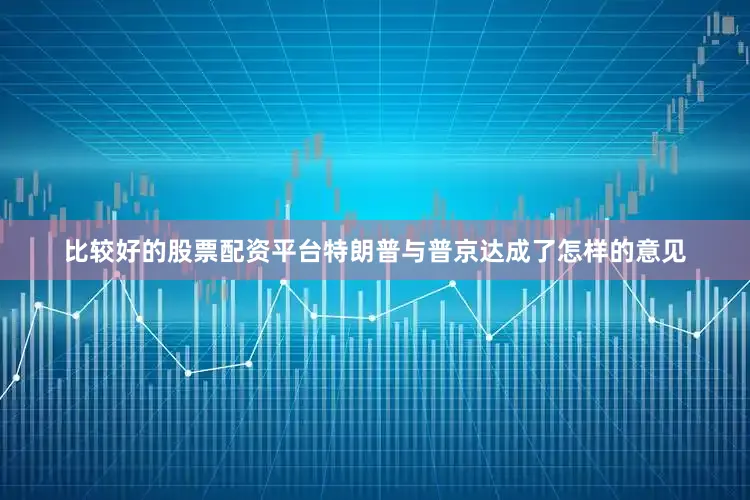 比较好的股票配资平台特朗普与普京达成了怎样的意见