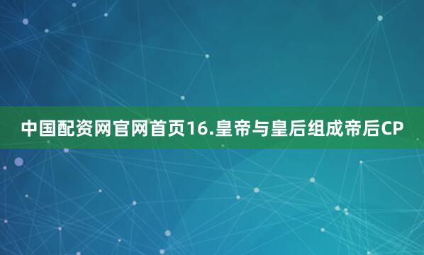中国配资网官网首页16.皇帝与皇后组成帝后CP