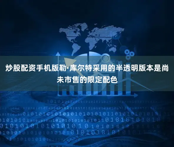 炒股配资手机版勒·库尔特采用的半透明版本是尚未市售的限定配色