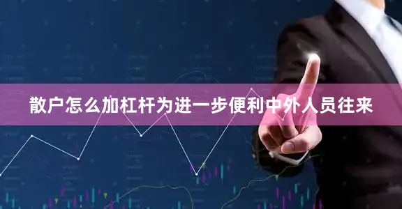 散户怎么加杠杆为进一步便利中外人员往来
