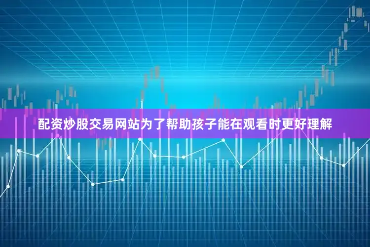 配资炒股交易网站为了帮助孩子能在观看时更好理解