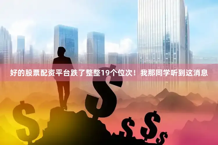 好的股票配资平台跌了整整19个位次！我那同学听到这消息
