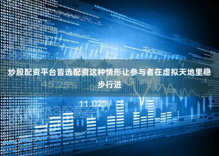 炒股配资平台皆选配资这种情形让参与者在虚拟天地里稳步行进
