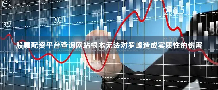 股票配资平台查询网站根本无法对罗峰造成实质性的伤害