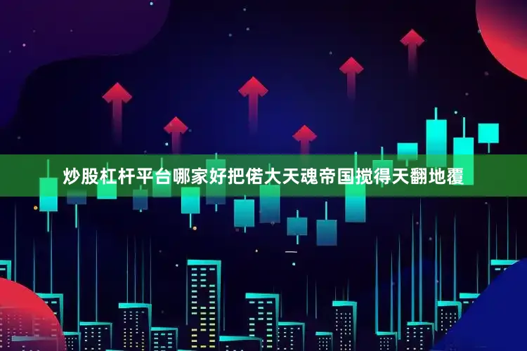 炒股杠杆平台哪家好把偌大天魂帝国搅得天翻地覆