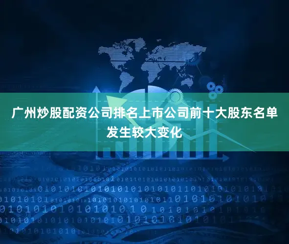 广州炒股配资公司排名上市公司前十大股东名单发生较大变化