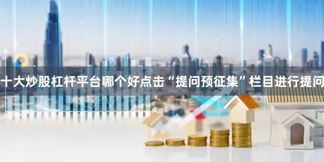 十大炒股杠杆平台哪个好点击“提问预征集”栏目进行提问