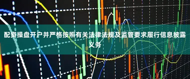 配资操盘开户并严格按照有关法律法规及监管要求履行信息披露义务