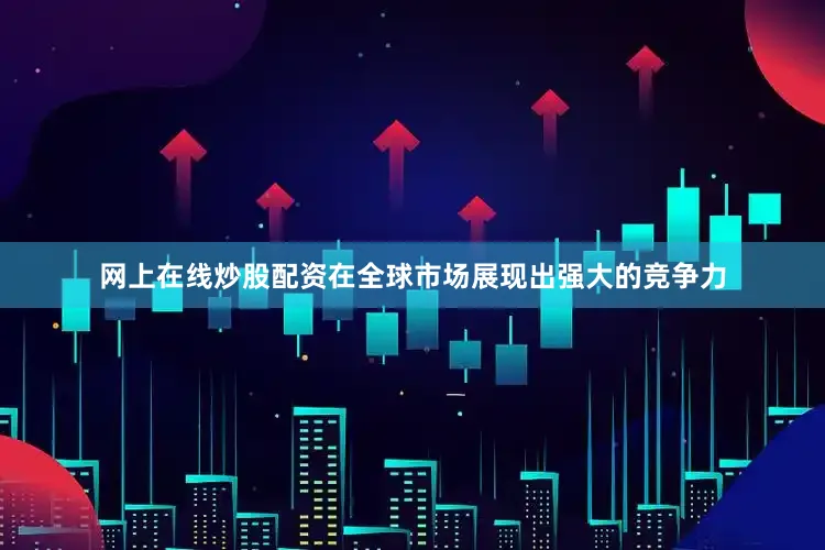 网上在线炒股配资在全球市场展现出强大的竞争力