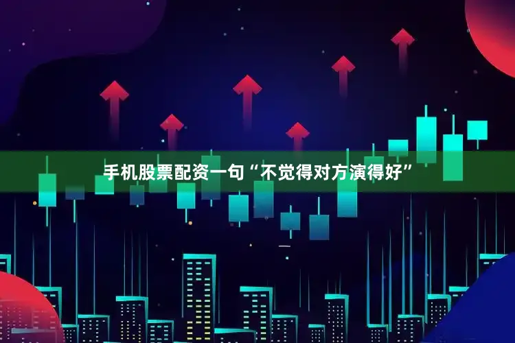手机股票配资一句“不觉得对方演得好”