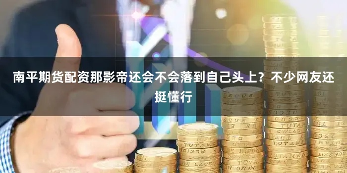 南平期货配资那影帝还会不会落到自己头上？不少网友还挺懂行