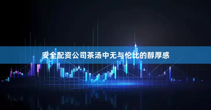 安全配资公司茶汤中无与伦比的醇厚感
