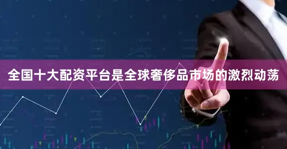 全国十大配资平台是全球奢侈品市场的激烈动荡