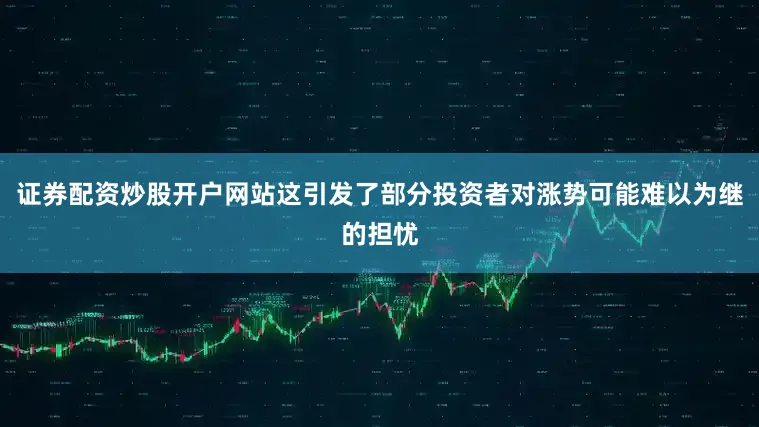证券配资炒股开户网站这引发了部分投资者对涨势可能难以为继的担忧