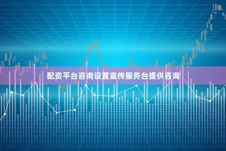 配资平台咨询设置宣传服务台提供咨询