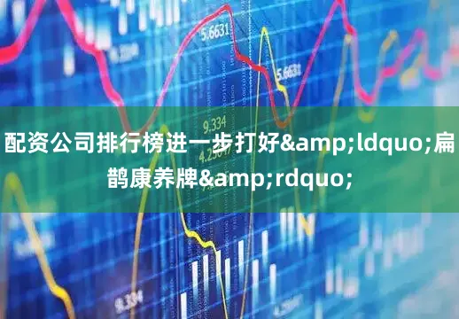 配资公司排行榜进一步打好&ldquo;扁鹊康养牌&rdquo;