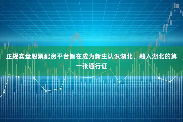 正规实盘股票配资平台旨在成为新生认识湖北、融入湖北的第一张通行证