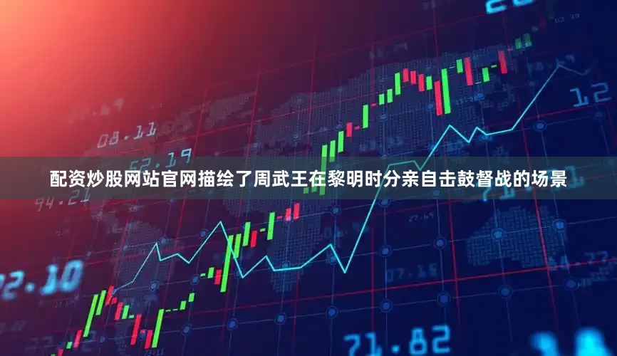 配资炒股网站官网描绘了周武王在黎明时分亲自击鼓督战的场景