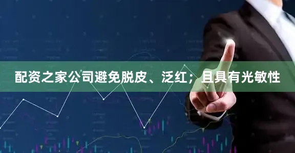 配资之家公司避免脱皮、泛红；且具有光敏性