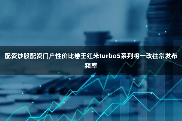 配资炒股配资门户性价比卷王红米turbo5系列将一改往常发布频率