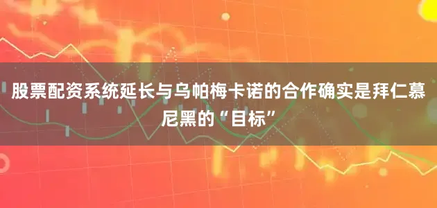 股票配资系统延长与乌帕梅卡诺的合作确实是拜仁慕尼黑的“目标”
