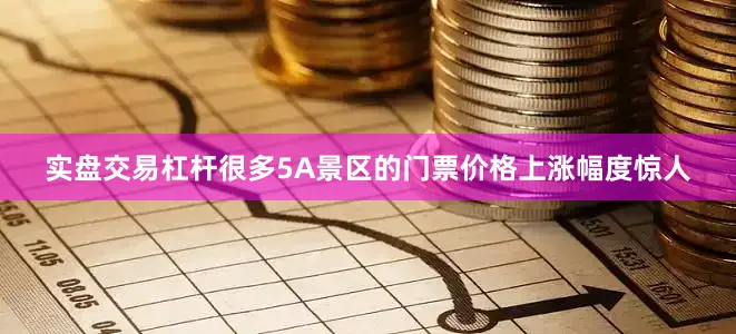 实盘交易杠杆很多5A景区的门票价格上涨幅度惊人