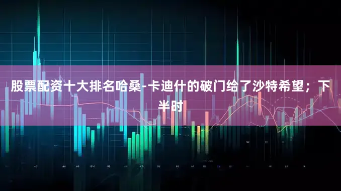 股票配资十大排名哈桑-卡迪什的破门给了沙特希望；下半时