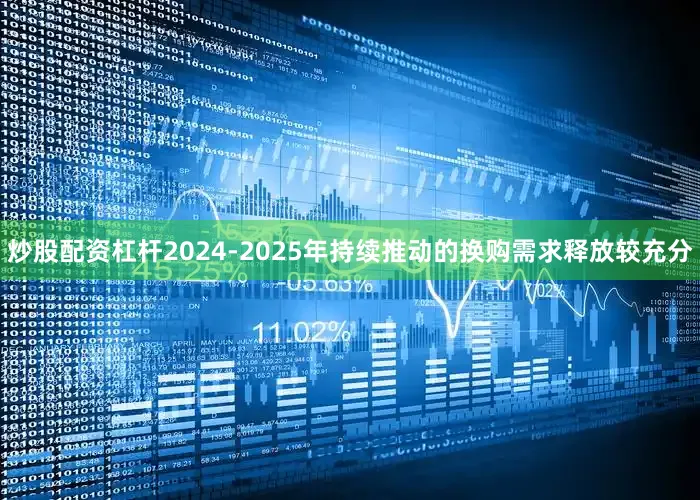 炒股配资杠杆2024-2025年持续推动的换购需求释放较充分