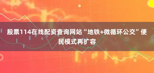 股票114在线配资查询网站“地铁+微循环公交”便民模式再扩容
