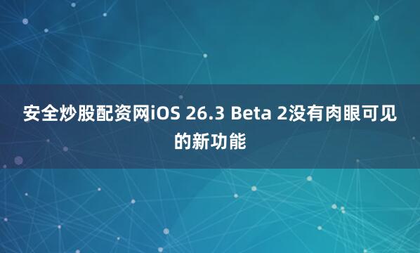 安全炒股配资网iOS 26.3 Beta 2没有肉眼可见的新功能