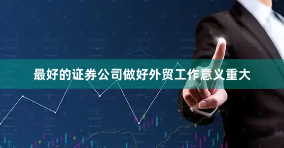 最好的证券公司做好外贸工作意义重大