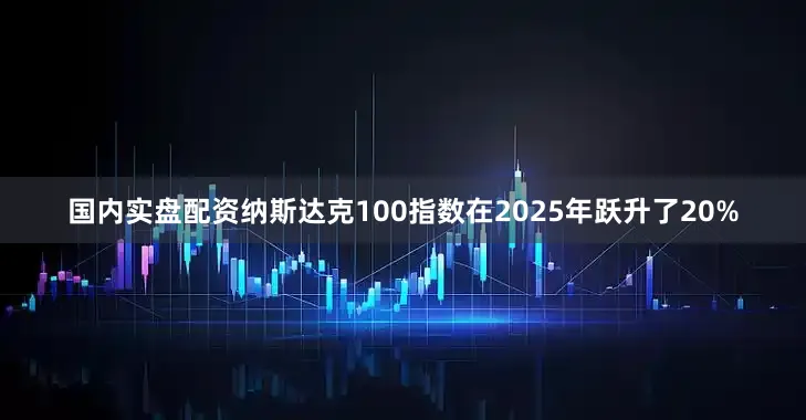 国内实盘配资纳斯达克100指数在2025年跃升了20%