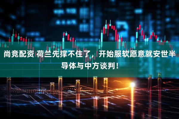 尚竞配资 荷兰先撑不住了，开始服软愿意就安世半导体与中方谈判！