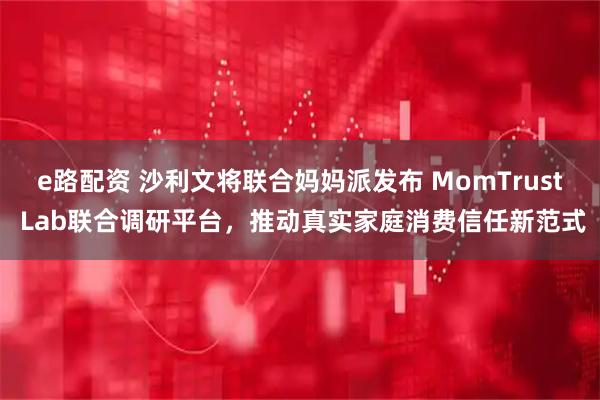 e路配资 沙利文将联合妈妈派发布 MomTrust Lab联合调研平台，推动真实家庭消费信任新范式