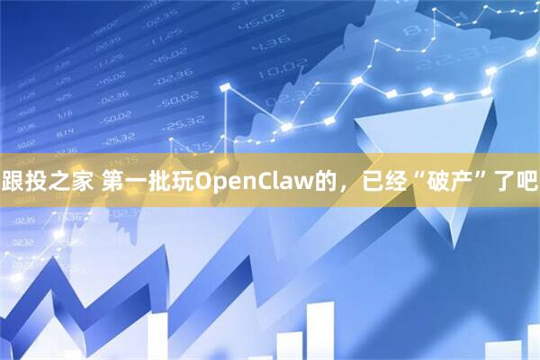 跟投之家 第一批玩OpenClaw的，已经“破产”了吧